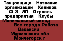 Танцовщица › Название организации ­ Халиков Ф.З, ИП › Отрасль предприятия ­ Клубы › Минимальный оклад ­ 100 000 - Все города Работа » Вакансии   . Мурманская обл.,Мончегорск г.